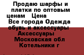 Продаю шарфы и платки по оптовым ценам › Цена ­ 300-2500 - Все города Одежда, обувь и аксессуары » Аксессуары   . Московская обл.,Котельники г.